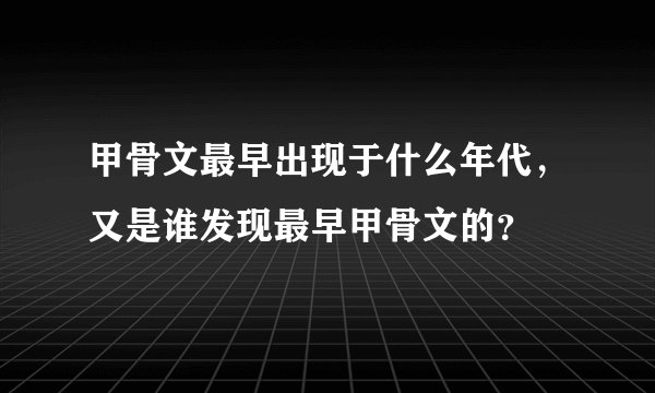 甲骨文最早出现于什么年代，又是谁发现最早甲骨文的？