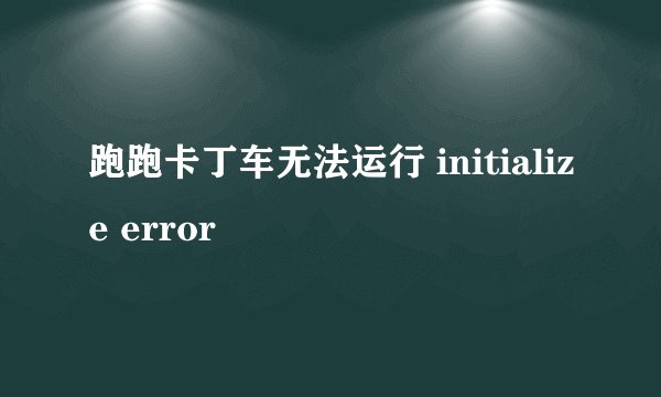 跑跑卡丁车无法运行 initialize error