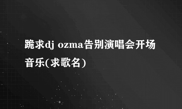 跪求dj ozma告别演唱会开场音乐(求歌名)
