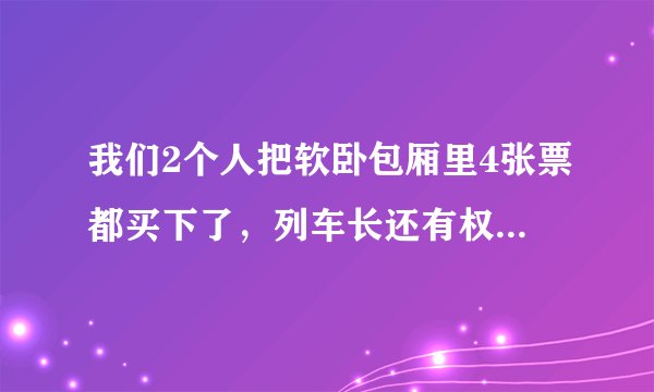 我们2个人把软卧包厢里4张票都买下了，列车长还有权往里面安排人吗？