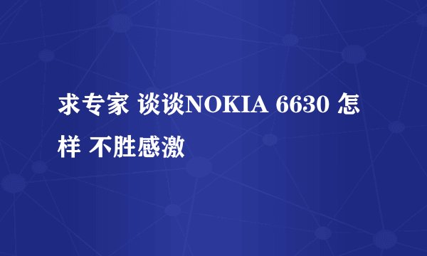 求专家 谈谈NOKIA 6630 怎样 不胜感激