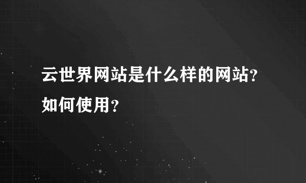 云世界网站是什么样的网站？如何使用？