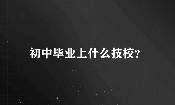 初中毕业上什么技校？