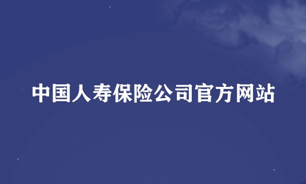 中国人寿保险公司官方网站