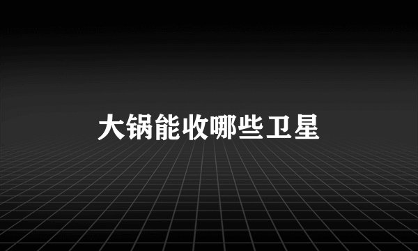 大锅能收哪些卫星