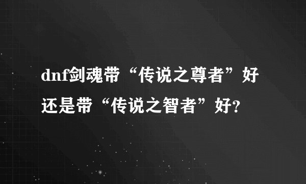 dnf剑魂带“传说之尊者”好还是带“传说之智者”好？