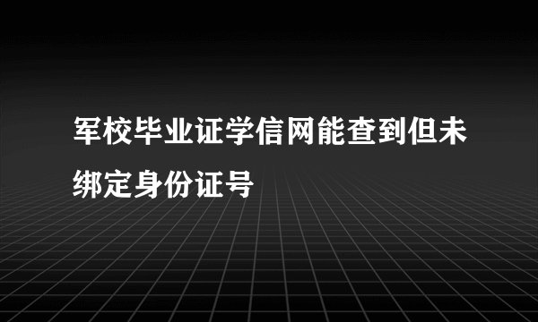 军校毕业证学信网能查到但未绑定身份证号