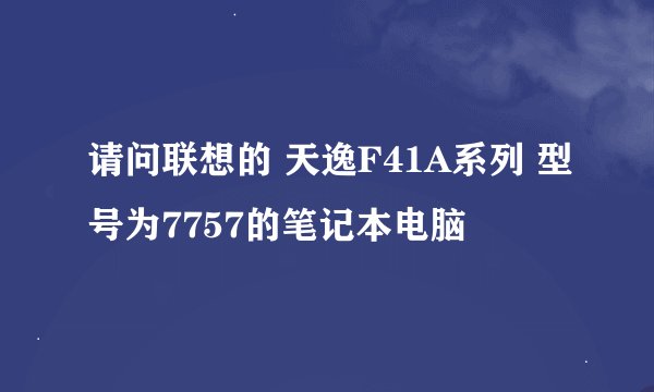请问联想的 天逸F41A系列 型号为7757的笔记本电脑