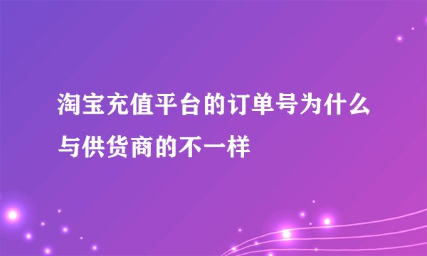 淘宝充值平台的订单号为什么与供货商的不一样