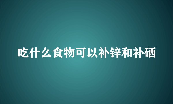吃什么食物可以补锌和补硒