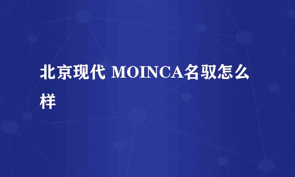 北京现代 MOINCA名驭怎么样