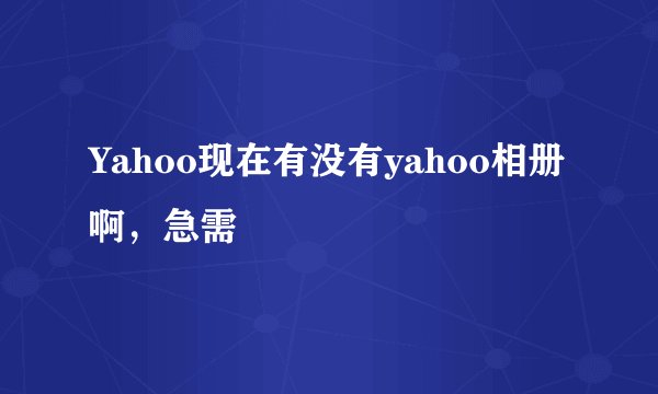 Yahoo现在有没有yahoo相册啊，急需