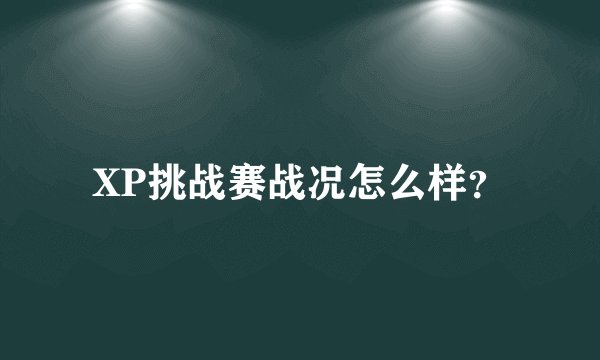 XP挑战赛战况怎么样？
