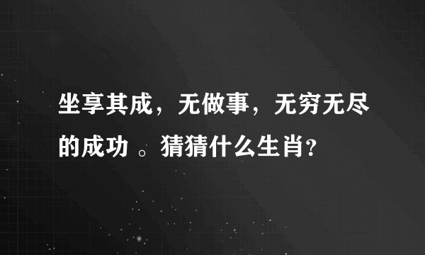 坐享其成，无做事，无穷无尽的成功 。猜猜什么生肖？