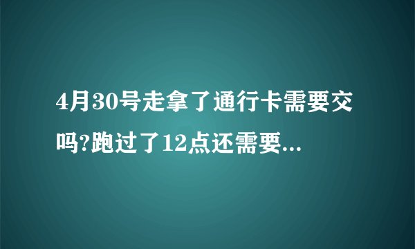 4月30号走拿了通行卡需要交吗?跑过了12点还需要交过路费吗？