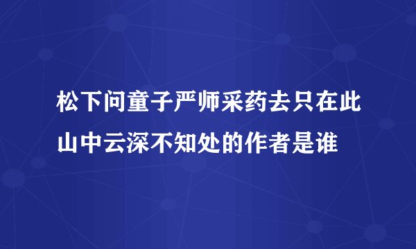 松下问童子严师采药去只在此山中云深不知处的作者是谁