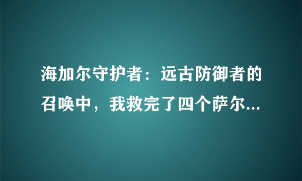 海加尔守护者：远古防御者的召唤中，我救完了四个萨尔，但是协助艾森娜和洛戈什的任务没完成，怎么办？