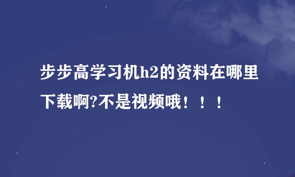 步步高学习机h2的资料在哪里下载啊?不是视频哦！！！
