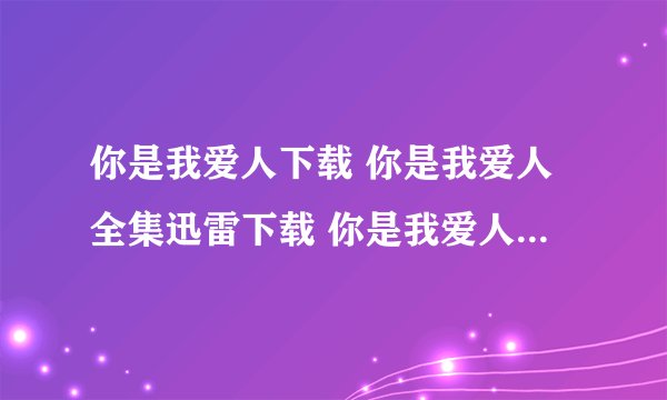 你是我爱人下载 你是我爱人全集迅雷下载 你是我爱人下载地址