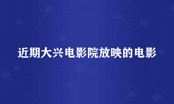 近期大兴电影院放映的电影