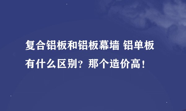 复合铝板和铝板幕墙 铝单板 有什么区别？那个造价高！