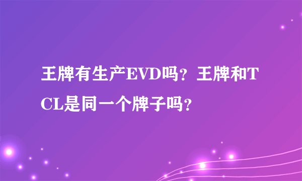 王牌有生产EVD吗？王牌和TCL是同一个牌子吗？