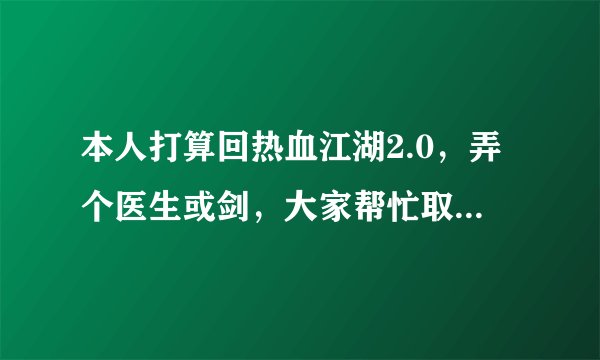 本人打算回热血江湖2.0，弄个医生或剑，大家帮忙取个名，跟职业有关就行…好的并且能用了再给100分