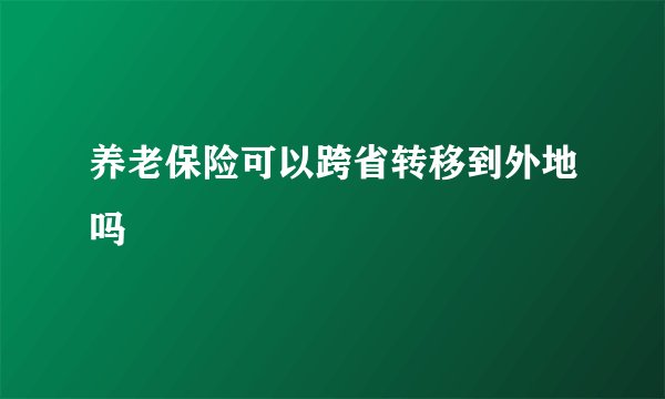 养老保险可以跨省转移到外地吗