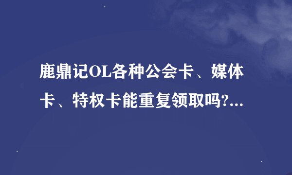 鹿鼎记OL各种公会卡、媒体卡、特权卡能重复领取吗?那种才是最实惠的呢?要能免费领到的。