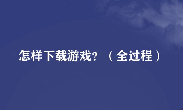 怎样下载游戏？（全过程）