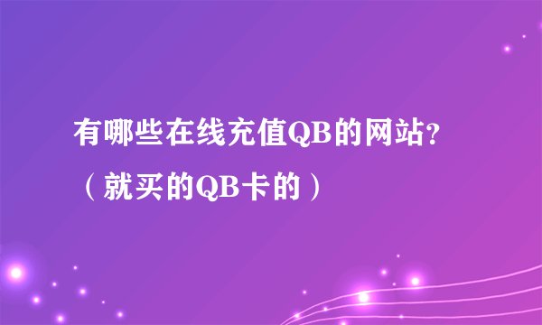 有哪些在线充值QB的网站？（就买的QB卡的）