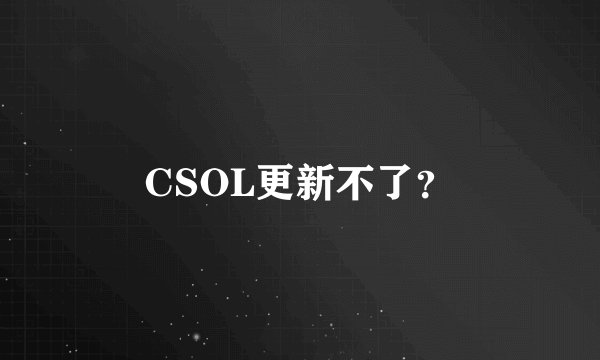 CSOL更新不了？