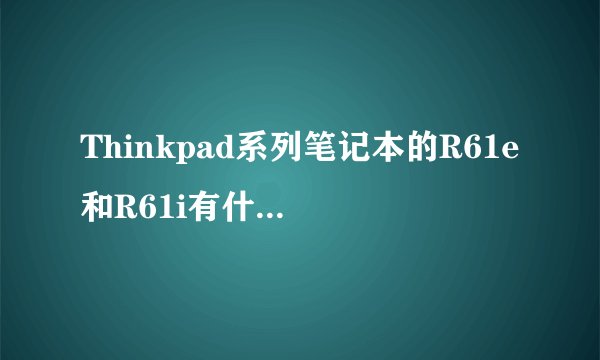 Thinkpad系列笔记本的R61e和R61i有什么区别，为什么分别以e和i结尾？
