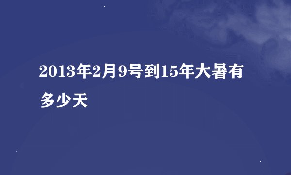 2013年2月9号到15年大暑有多少天