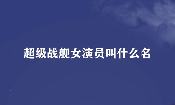 超级战舰女演员叫什么名