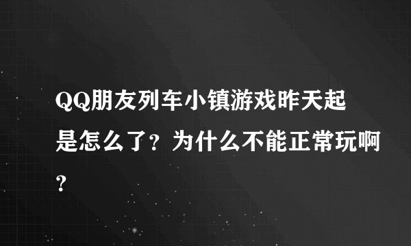QQ朋友列车小镇游戏昨天起是怎么了？为什么不能正常玩啊？