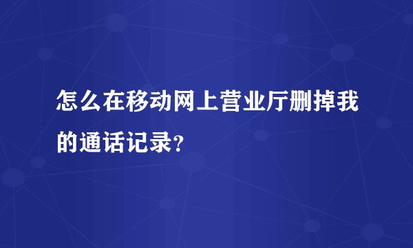 怎么在移动网上营业厅删掉我的通话记录？