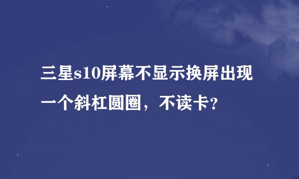 三星s10屏幕不显示换屏出现一个斜杠圆圈，不读卡？