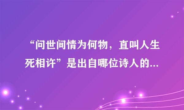 “问世间情为何物，直叫人生死相许”是出自哪位诗人的哪首诗？