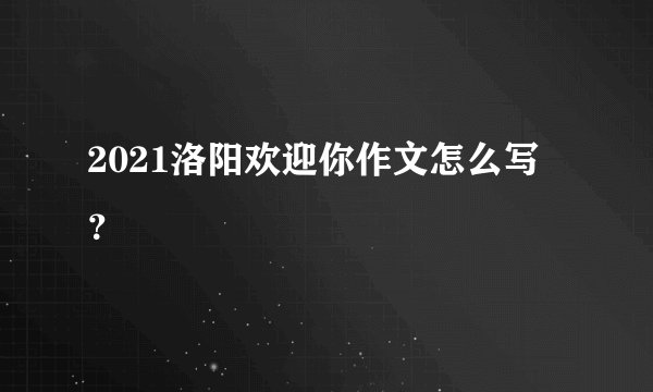 2021洛阳欢迎你作文怎么写？