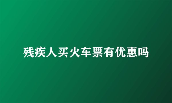 残疾人买火车票有优惠吗