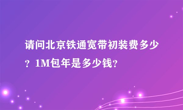 请问北京铁通宽带初装费多少？1M包年是多少钱？