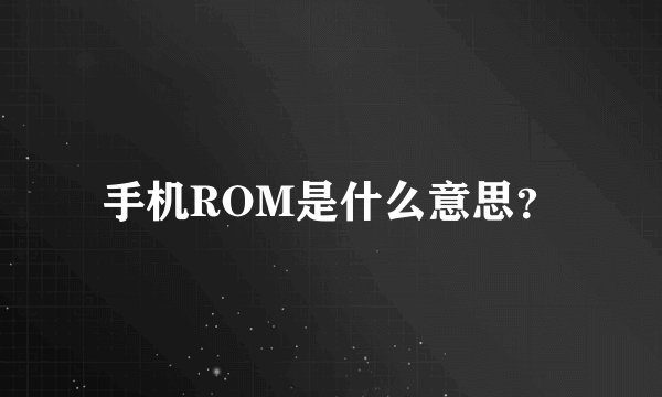 手机ROM是什么意思？