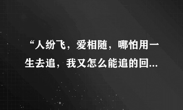 “人纷飞，爱相随，哪怕用一生去追，我又怎么能追的回，与你相畏……”是周华健的哪首歌