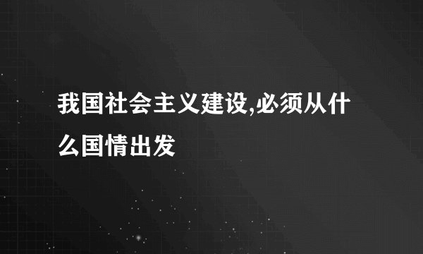 我国社会主义建设,必须从什么国情出发