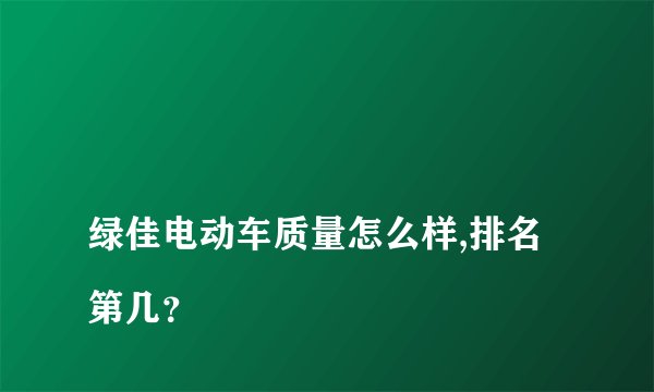 
绿佳电动车质量怎么样,排名第几？

