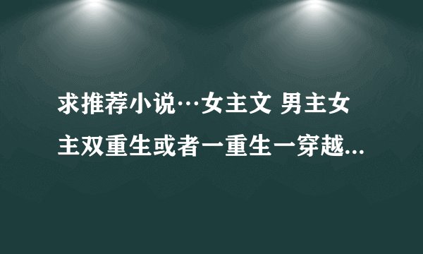 求推荐小说…女主文 男主女主双重生或者一重生一穿越的修仙或玄幻文…类似 修仙之师弟难缠 这种吧…多