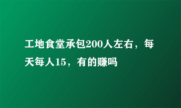 工地食堂承包200人左右，每天每人15，有的赚吗