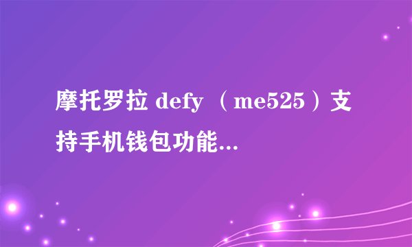 摩托罗拉 defy （me525）支持手机钱包功能么？就是rf-sim卡。。。。有用过的说下。要确切答案！