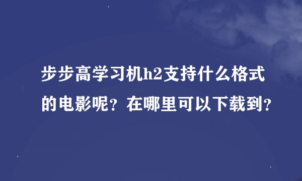 步步高学习机h2支持什么格式的电影呢？在哪里可以下载到？